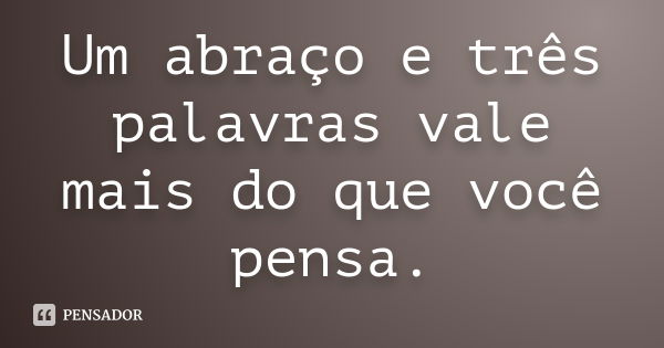 Um abraço e três palavras vale mais do que você pensa.