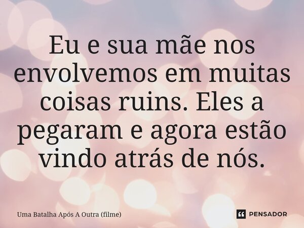 ⁠Eu e sua mãe nos envolvemos em muitas coisas ruins. Eles a pegaram e agora estão vindo atrás de nós.... Frase de Uma Batalha Após A Outra (filme).