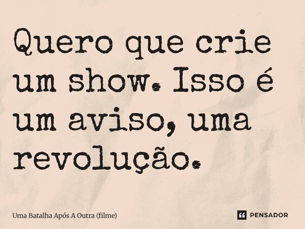 ⁠Quero que crie um show. Isso é um aviso, uma revolução.... Frase de Uma Batalha Após A Outra (filme).