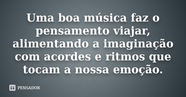 Uma boa música faz o pensamento viajar, alimentando a imaginação com acordes e ritmos que tocam a nossa emoção.