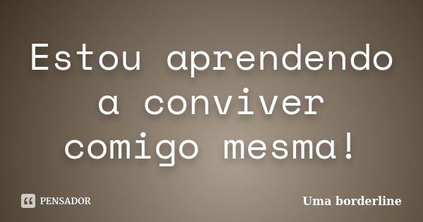 Estou aprendendo a conviver comigo mesma!... Frase de Uma borderline.