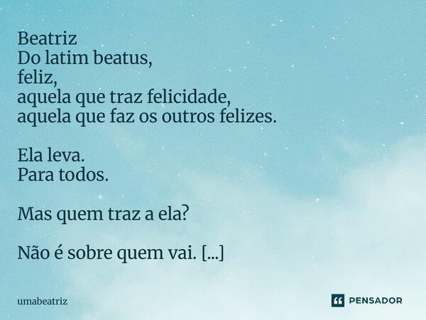 ⁠Beatriz Do latim beatus, feliz, aquela que traz felicidade, aquela que faz os outros felizes. Ela leva. Para todos. Mas quem traz a ela? Não é sobre quem vai. ... Frase de umabeatriz.