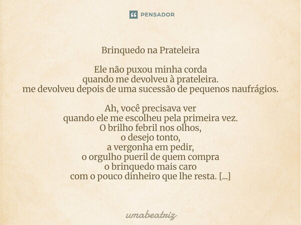 Brinquedo na Prateleira Ele não puxou minha corda quando me devolveu à prateleira. me devolveu depois de uma sucessão de pequenos naufrágios. Ah, você precisav... Frase de umabeatriz.
