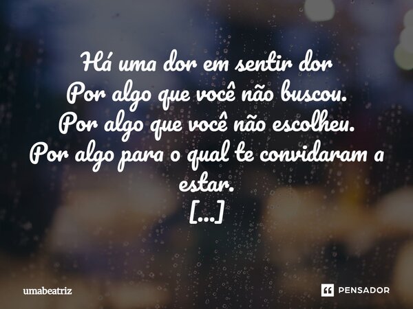 Há uma dor em sentir dor Por algo que você não buscou. Por algo que você não escolheu. Por algo para o qual te convidaram a estar. Eu aceitei. Mas eu nunca ped... Frase de umabeatriz.