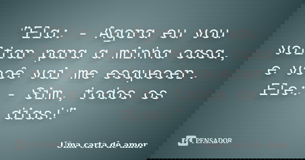 "Ela: - Agora eu vou voltar para a minha casa, e você vai me esquecer. Ele: - Sim, todos os dias!"... Frase de Uma Carta de Amor.