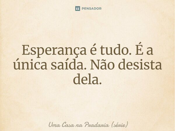 ⁠Esperança é tudo. É a única saída. Não desista dela.... Frase de Uma Casa na Pradaria (série).