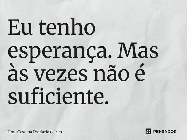 ⁠Eu tenho esperança. Mas às vezes não é suficiente.... Frase de Uma Casa na Pradaria (série).