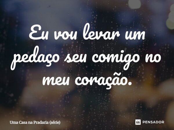 ⁠Eu vou levar um pedaço seu comigo no meu coração.... Frase de Uma Casa na Pradaria (série).
