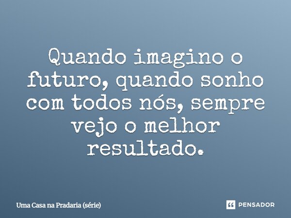 ⁠Quando imagino o futuro, quando sonho com todos nós, sempre vejo o melhor resultado.... Frase de Uma Casa na Pradaria (série).
