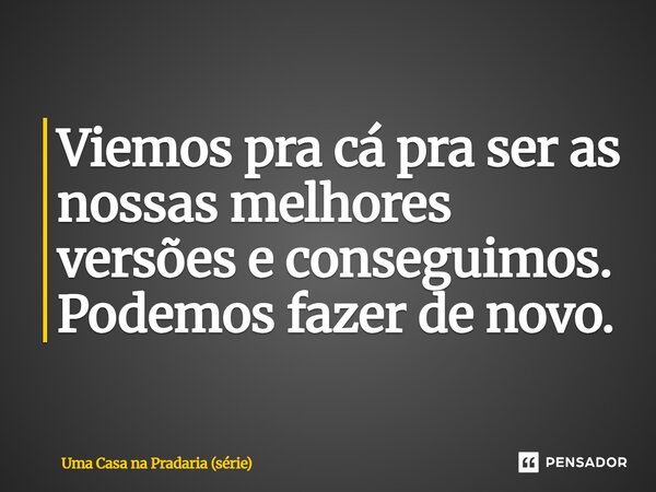 ⁠Viemos pra cá pra ser as nossas melhores versões e conseguimos. Podemos fazer de novo.... Frase de Uma Casa na Pradaria (série).