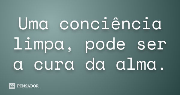 Uma conciência limpa, pode ser a cura da alma.