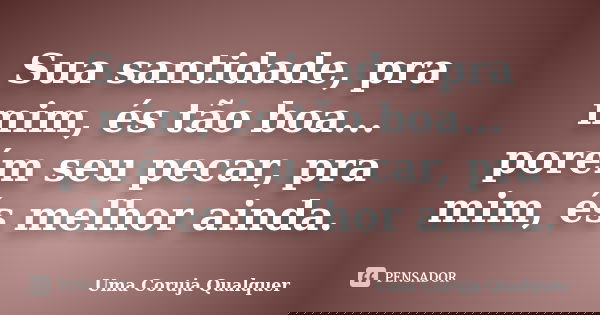 Sua santidade, pra mim, és tão boa... porém seu pecar, pra mim, és melhor ainda.... Frase de Uma Coruja Qualquer.