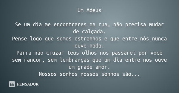 Um Adeus Se um dia me encontrares na rua, não precisa mudar de calçada. Pense logo que somos estranhos e que entre nós nunca ouve nada. Parra não cruzar teus ol
