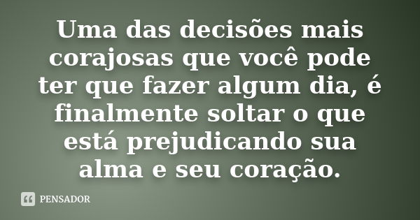 Uma das decisões mais corajosas que você pode ter que fazer algum dia, é finalmente soltar o que está prejudicando sua alma e seu coração.