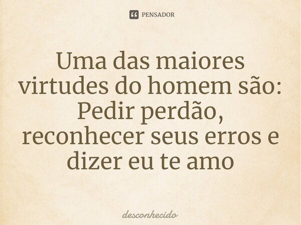 ⁠Uma das maiores virtudes do homem são: Pedir perdão, reconhecer seus erros e dizer eu te amo