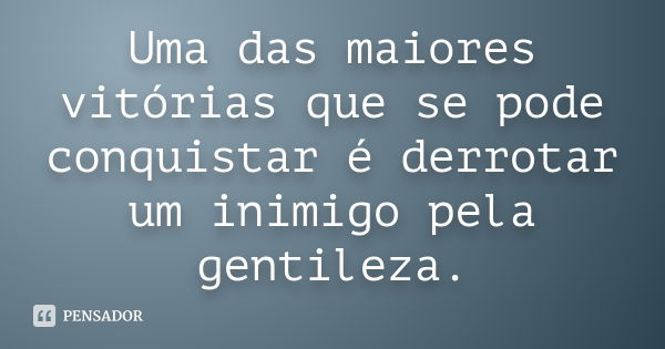 Uma das maiores vitórias que se pode conquistar é derrotar um inimigo pela gentileza.