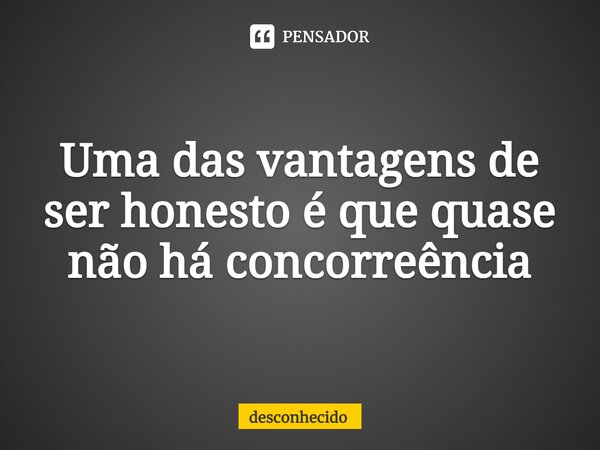 ⁠Uma das vantagens de ser honesto é que quase não há concorrência