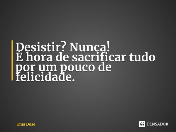 Continue. ⁠Desistir? Nunca!
É hora de sacrificar tudo por um pouco de felicidade.... Frase de Uma Dose.