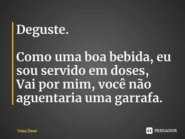 Deguste. Como uma boa bebida, eu sou servido em doses,
Vai por mim, você não aguentaria uma garrafa.... Frase de Uma Dose.