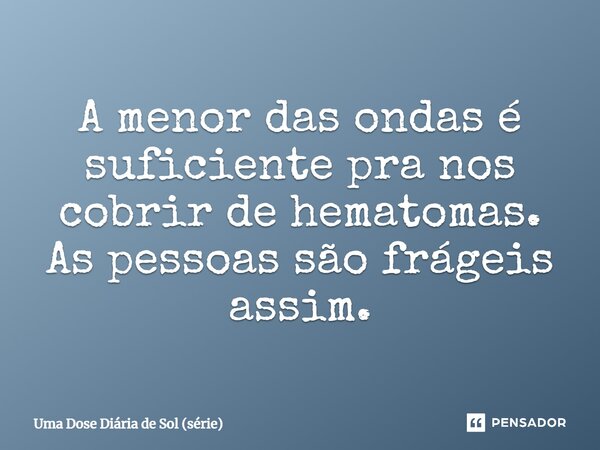 ⁠A menor das ondas é suficiente pra nos cobrir de hematomas. As pessoas são frágeis assim.... Frase de Uma Dose Diária de Sol (série).