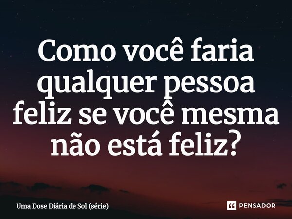 ⁠Como você faria qualquer pessoa feliz se você mesma não está feliz?... Frase de Uma Dose Diária de Sol (série).