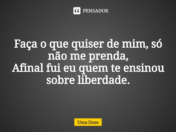 ⁠O amor liberta. Faça o que quiser de mim, só não me prenda,
Afinal fui eu quem te ensinou sobre liberdade.... Frase de Uma Dose.
