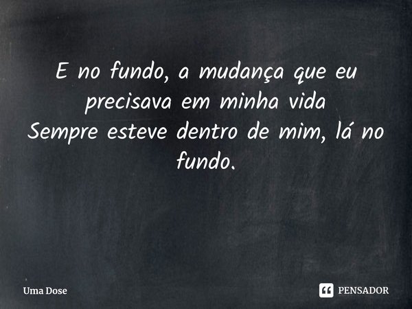 ⁠Profundezas E no fundo, a mudança que eu precisava em minha vida
Sempre esteve dentro de mim, lá no fundo.... Frase de Uma Dose.