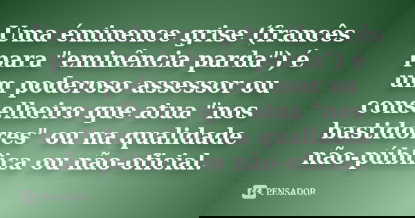 Uma éminence grise (francês para "eminência parda") é um poderoso assessor ou conselheiro que atua "nos bastidores" ou na qualidade não-públ