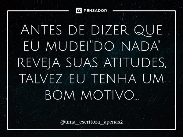 ⁠Antes de dizer que eu mudei "do nada" reveja suas atitudes, talvez eu tenha um bom motivo...... Frase de uma_escritora_apenas2.