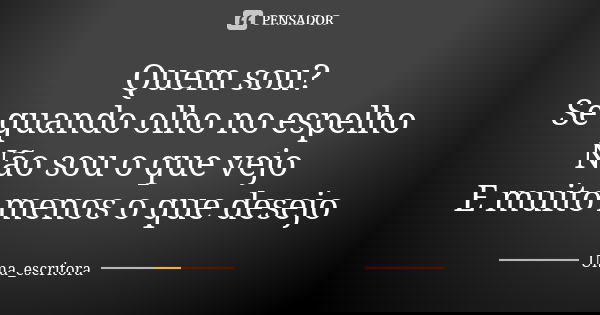 Quem sou? Se quando olho no espelho Não sou o que vejo E muito menos o que desejo... Frase de Uma_escritora.