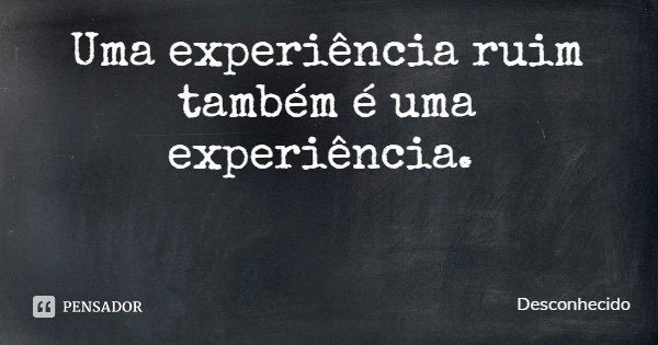 Uma experiência ruim também é uma experiência.