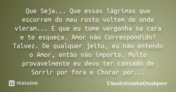 Que Seja... Que essas lágrimas que escorrem do meu rosto voltem de onde vieram... E que eu tome vergonha na cara e te esqueça. Amor não Correspondido? Talvez. D... Frase de UmaEstranhaQualquer.