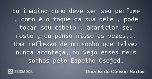 Eu imagino como deve ser seu perfume , como é o toque da sua pele , pode tocar seu cabelo , acariciar seu rosto , eu penso nisso as vezes... Uma reflexão de um ... Frase de Uma Fã do Cleison Harlos.