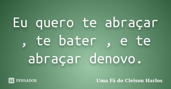 Eu quero te abraçar , te bater , e te abraçar denovo.... Frase de Uma Fã do Cleison Harlos.