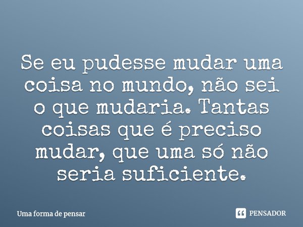 ⁠Se eu pudesse mudar uma coisa no mundo, não sei o que mudaria. Tantas coisas que é preciso mudar, que uma só não seria suficiente.... Frase de Uma forma de pensar.