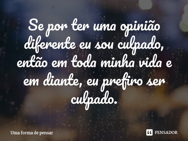 ⁠Se por ter uma opinião diferente eu sou culpado, então em toda minha vida e em diante, eu prefiro ser culpado.... Frase de Uma forma de pensar.