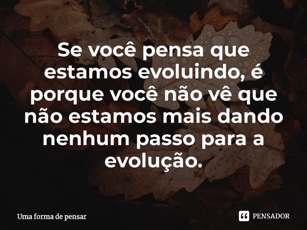 ⁠Se você pensa que estamos evoluindo, é porque você não vê que não estamos mais dando nenhum passo para a evolução.... Frase de Uma forma de pensar.
