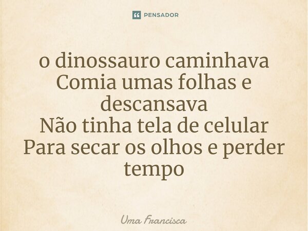 ⁠o dinossauro caminhava Comia umas folhas e descansava Não tinha tela de celular Para secar os olhos e perder tempo... Frase de Uma Francisca.