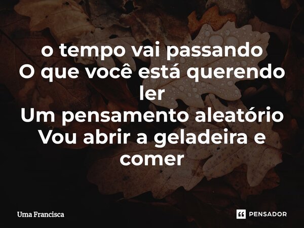 ⁠o tempo vai passando O que você está querendo ler Um pensamento aleatório Vou abrir a geladeira e comer... Frase de Uma Francisca.