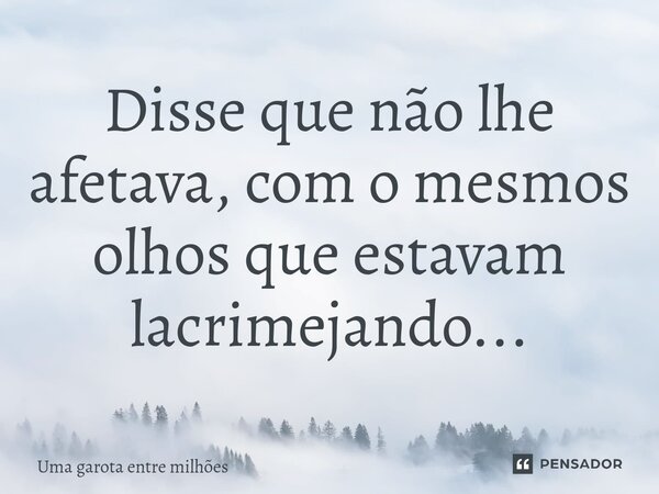 ⁠Disse que não lhe afetava, com o mesmos olhos que estavam lacrimejando...... Frase de Uma garota entre milhões.