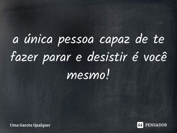 ⁠a única pessoa capaz de te fazer parar e desistir é você mesmo!... Frase de Uma Garota Qualquer.