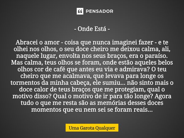 - Onde Está - Abracei o amor - coisa que nunca imaginei fazer - e te olhei nos olhos, o seu doce cheiro me deixou calma, ali, naquele lugar, envolta nos seus b... Frase de Uma Garota Qualquer.