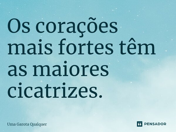 Os corações mais fortes têm as maiores cicatrizes.... Frase de Uma Garota Qualquer.