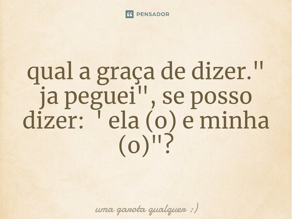 ⁠qual a graça de dizer." ja peguei ", se posso dizer: ' ela (o) e minha (o)"?... Frase de uma garota qualquer :).