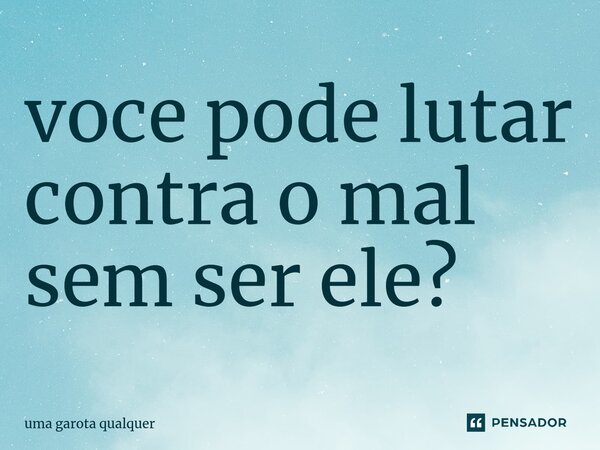 ⁠voce pode lutar contra o mal sem ser ele?... Frase de Uma Garota Qualquer.