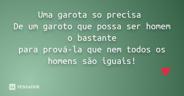 Uma garota so precisa De um garoto que possa ser homem o bastante para prová-la que nem todos os homens são iguais!           Q... Frase de Desconhecido(a).