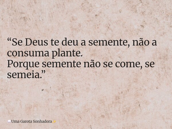 “Se Deus te deu a semente, não a consumaplante. Porque semente não se come, se semeia.”... Frase de Uma Garota Sonhadora.