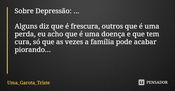 Sobre Depressão: ... Alguns diz que é frescura, outros que é uma perda, eu acho que é uma doença e que tem cura, só que as vezes a família pode acabar piorando.... Frase de Uma_Garota_Triste.