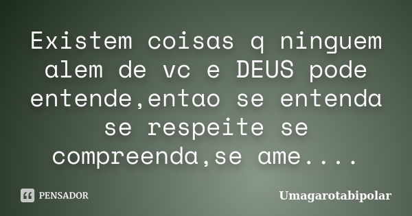 Existem coisas q ninguem alem de vc e DEUS pode entende,entao se entenda se respeite se compreenda,se ame....... Frase de Umagarotabipolar.