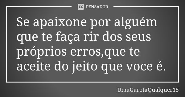 Se apaixone por alguém que te faça rir dos seus próprios erros,que te aceite do jeito que voce é.... Frase de UmaGarotaQualquer15.